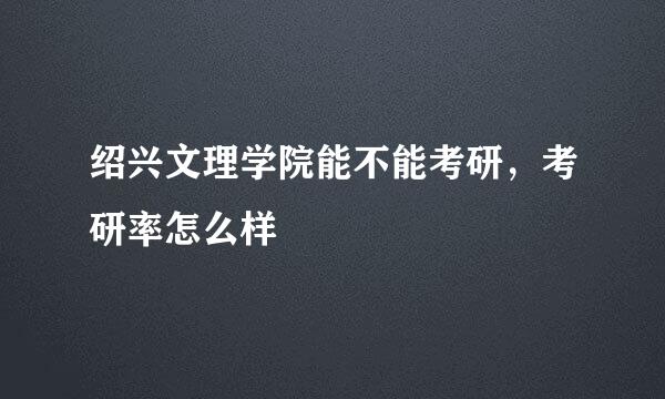 绍兴文理学院能不能考研,考研率怎么样