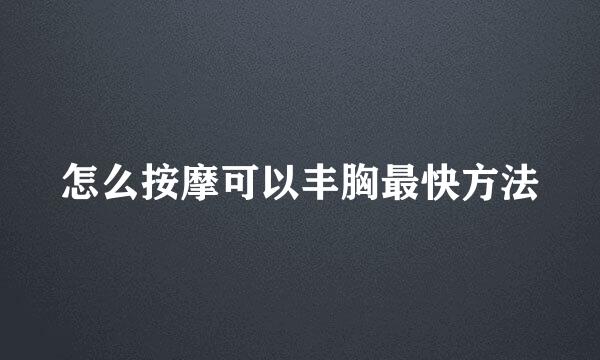 怎么按摩可以丰胸最快方法