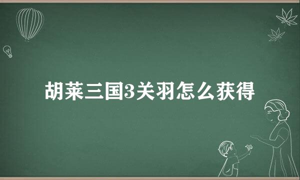 胡莱三国3关羽怎么获得