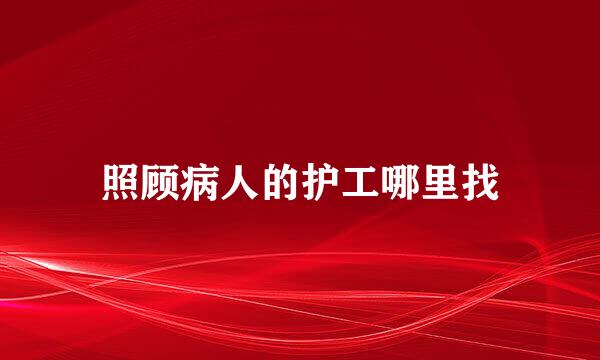 照顾病人的护工哪里找