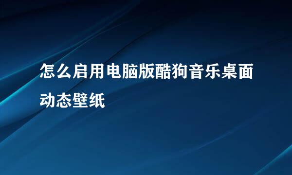 怎么启用电脑版酷狗音乐桌面动态壁纸