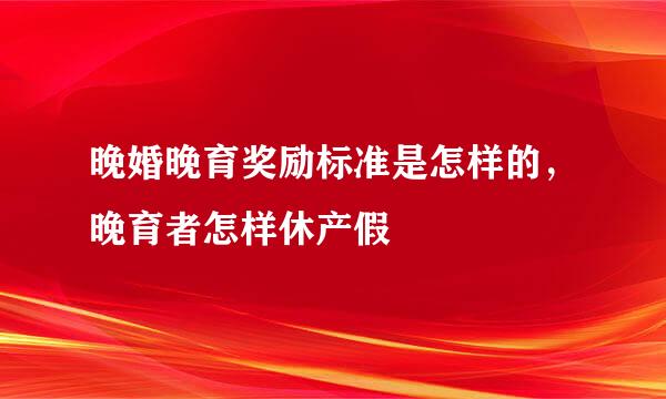 晚婚晚育奖励标准是怎样的,晚育者怎样休产假