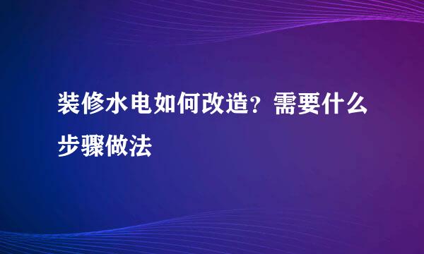装修水电如何改造?需要什么步骤做法