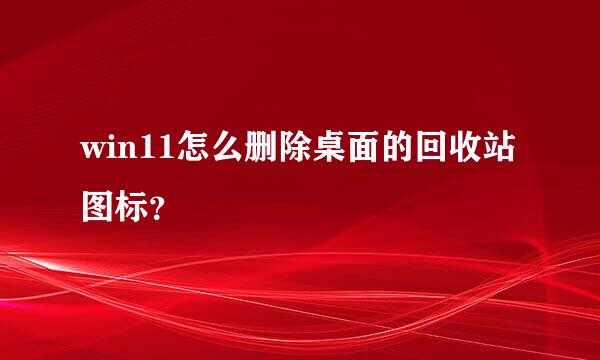 win11怎么删除桌面的回收站图标？