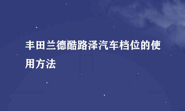 丰田兰德酷路泽汽车档位的使用方法