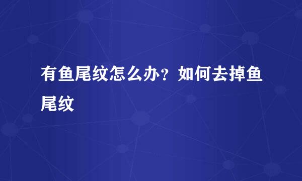 有鱼尾纹怎么办?如何去掉鱼尾纹