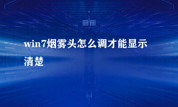 win7烟雾头怎么调才能显示清楚