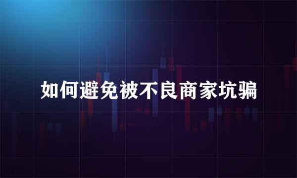 如何避免被不良商家坑骗