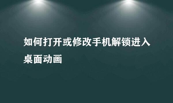 如何打开或修改手机解锁进入桌面动画