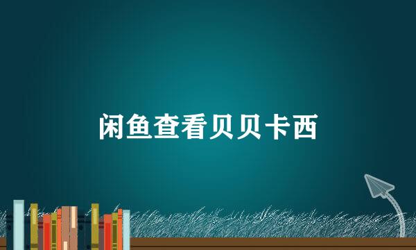 闲鱼查看贝贝卡西