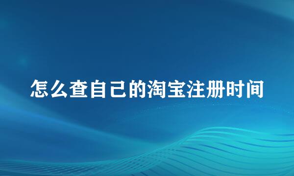 怎么查自己的淘宝注册时间