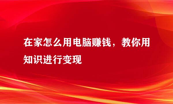在家怎么用电脑赚钱,教你用知识进行变现