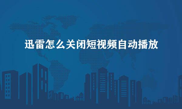 迅雷怎么关闭短视频自动播放