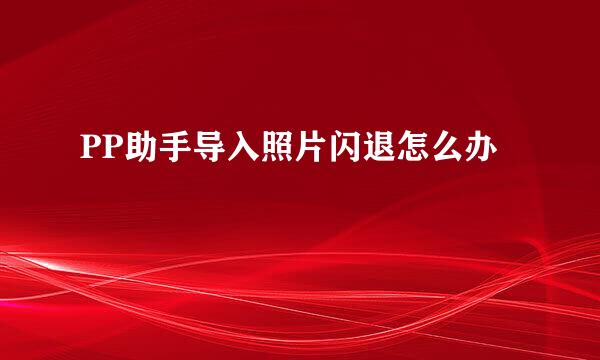 PP助手导入照片闪退怎么办