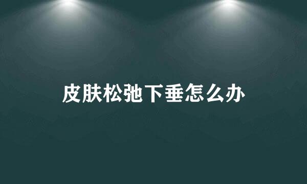皮肤松弛下垂怎么办