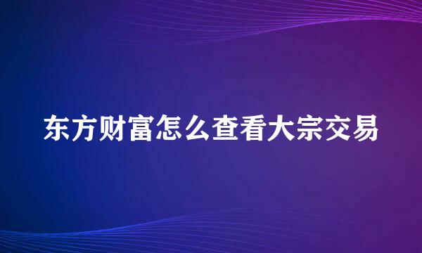东方财富怎么查看大宗交易