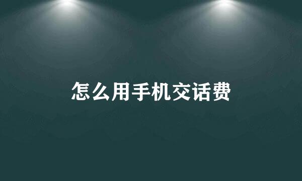 怎么用手机交话费