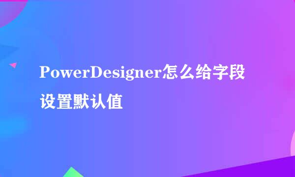 PowerDesigner怎么给字段设置默认值