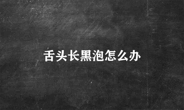 舌头长黑泡怎么办