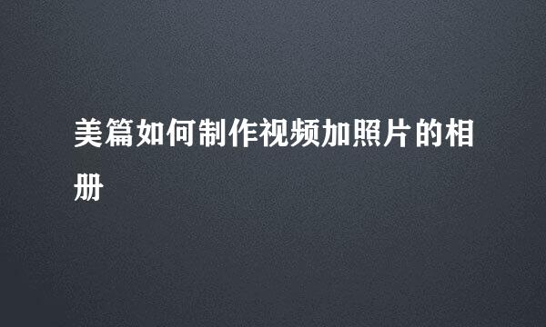 美篇如何制作视频加照片的相册