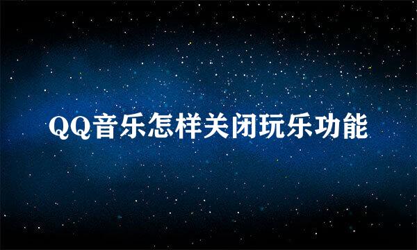 QQ音乐怎样关闭玩乐功能