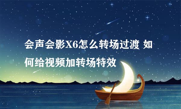 会声会影X6怎么转场过渡 如何给视频加转场特效