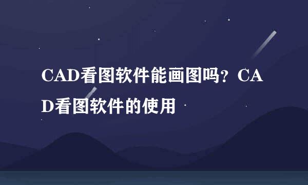 CAD看图软件能画图吗?CAD看图软件的使用