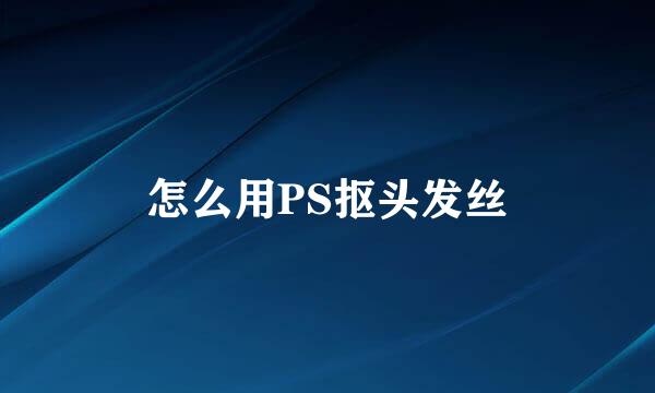 怎么用PS抠头发丝