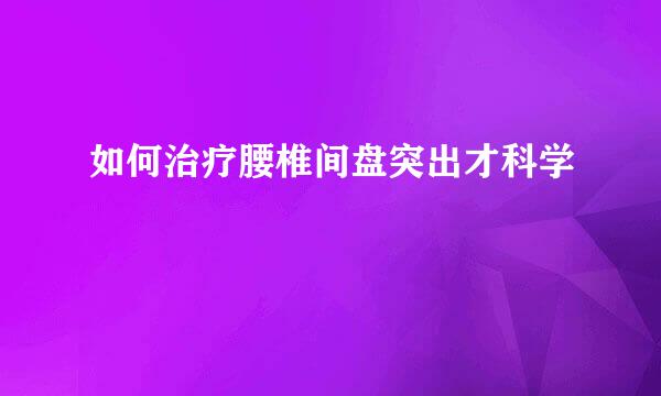 如何治疗腰椎间盘突出才科学