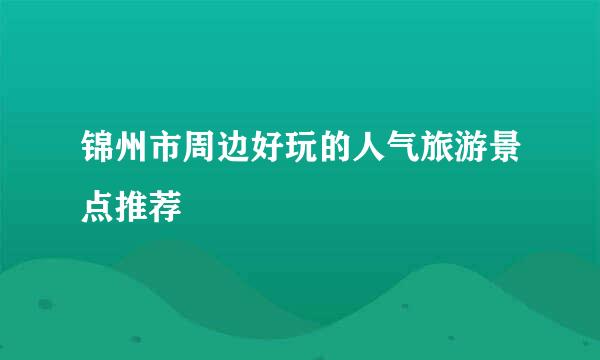 锦州市周边好玩的人气旅游景点推荐