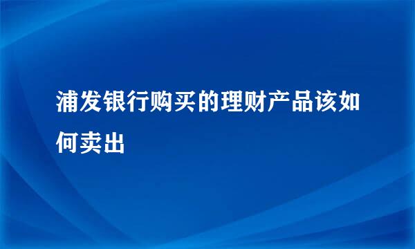浦发银行购买的理财产品该如何卖出