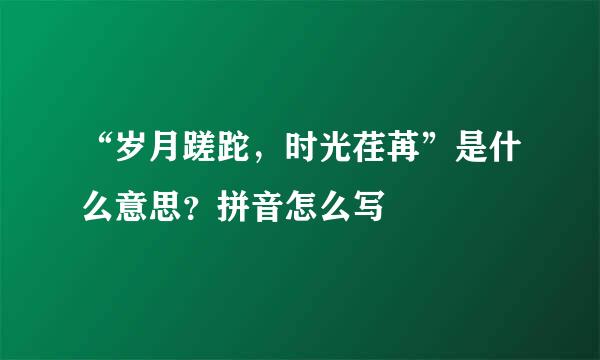 “岁月蹉跎,时光荏苒”是什么意思?拼音怎么写