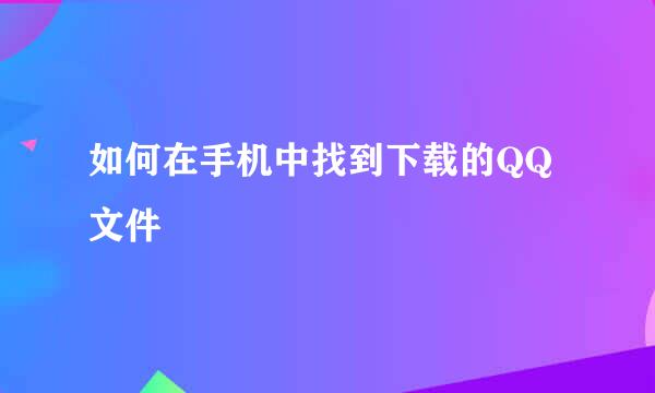 如何在手机中找到下载的QQ文件