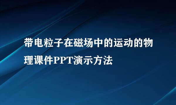 带电粒子在磁场中的运动的物理课件PPT演示方法