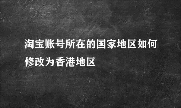 淘宝账号所在的国家地区如何修改为香港地区