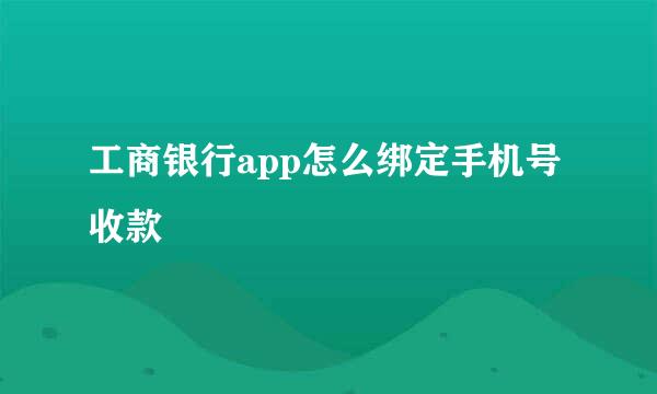 工商银行app怎么绑定手机号收款