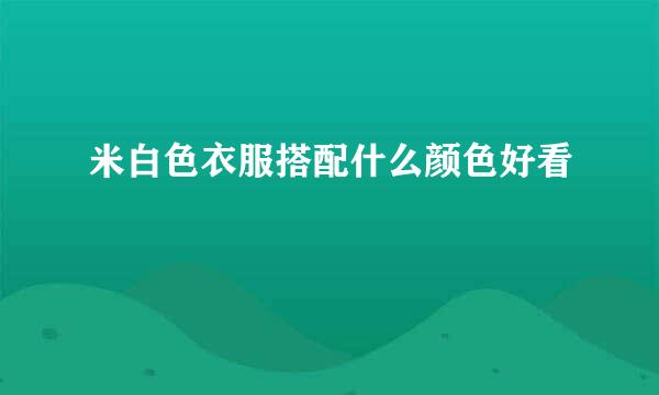米白色衣服搭配什么颜色好看