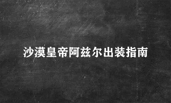 沙漠皇帝阿兹尔出装指南