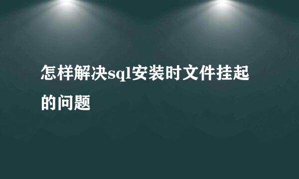 怎样解决sql安装时文件挂起的问题