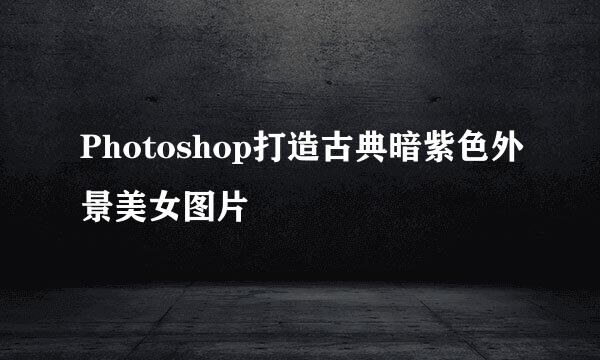 Photoshop打造古典暗紫色外景美女图片