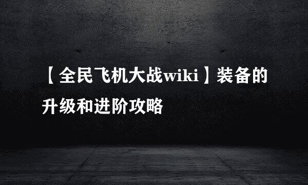 【全民飞机大战wiki】装备的升级和进阶攻略