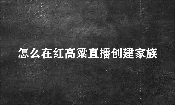 怎么在红高粱直播创建家族