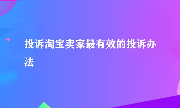 投诉淘宝卖家最有效的投诉办法