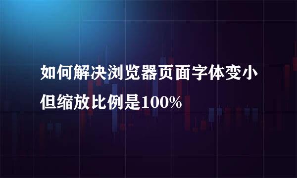 如何解决浏览器页面字体变小但缩放比例是100%