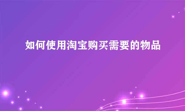如何使用淘宝购买需要的物品