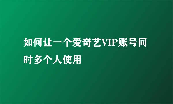 如何让一个爱奇艺VIP账号同时多个人使用