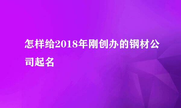 怎样给2018年刚创办的钢材公司起名