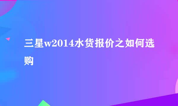 三星w2014水货报价之如何选购