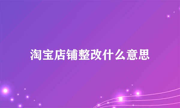 淘宝店铺整改什么意思