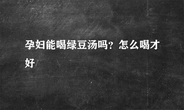 孕妇能喝绿豆汤吗？怎么喝才好